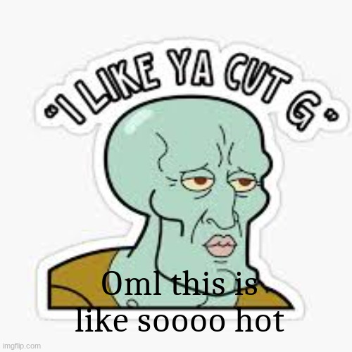 This is like soooo hot XD | Oml this is like soooo hot | image tagged in i like ya cut g,squidward,memes,funny,cartoon | made w/ Imgflip meme maker