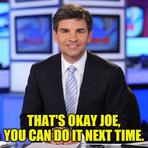 George stephanopoulos | THAT'S OKAY JOE, YOU CAN DO IT NEXT TIME. | image tagged in george stephanopoulos | made w/ Imgflip meme maker