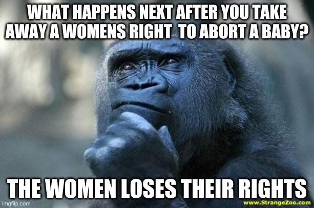 Its not rocket science | WHAT HAPPENS NEXT AFTER YOU TAKE AWAY A WOMEN'S RIGHT  TO ABORT A BABY? THE WOMEN LOSES THEIR RIGHTS | image tagged in deep thoughts | made w/ Imgflip meme maker