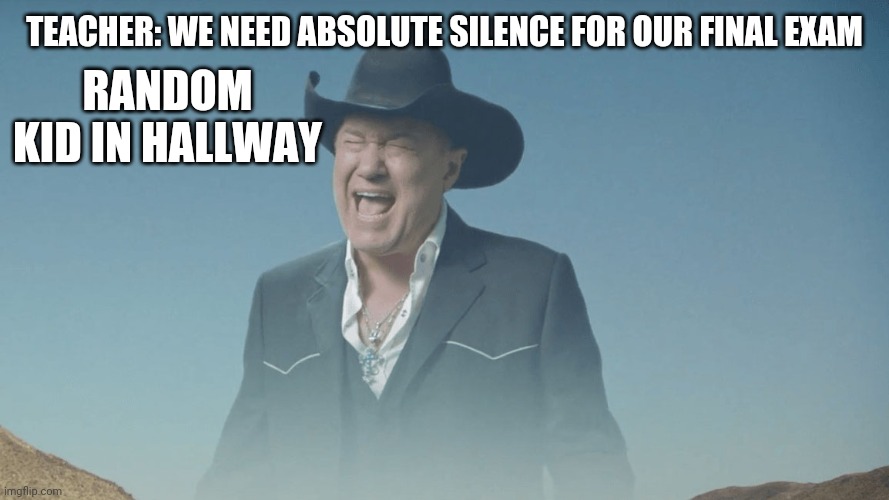 Screaming Cowboy |  TEACHER: WE NEED ABSOLUTE SILENCE FOR OUR FINAL EXAM; RANDOM KID IN HALLWAY | image tagged in screaming cowboy | made w/ Imgflip meme maker