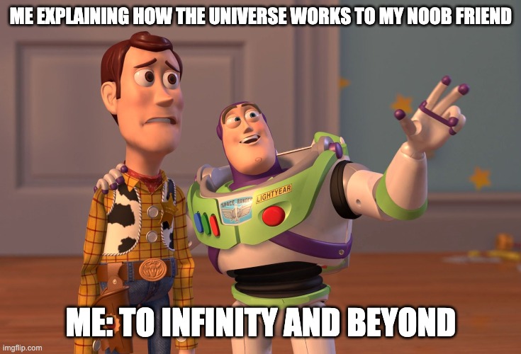 X, X Everywhere Meme | ME EXPLAINING HOW THE UNIVERSE WORKS TO MY NOOB FRIEND; ME: TO INFINITY AND BEYOND | image tagged in memes,x x everywhere | made w/ Imgflip meme maker