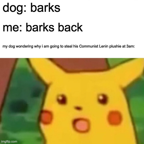 Surprised Pikachu | dog: barks; me: barks back; my dog wondering why i am going to steal his Communist Lenin plushie at 3am: | image tagged in memes,surprised pikachu | made w/ Imgflip meme maker