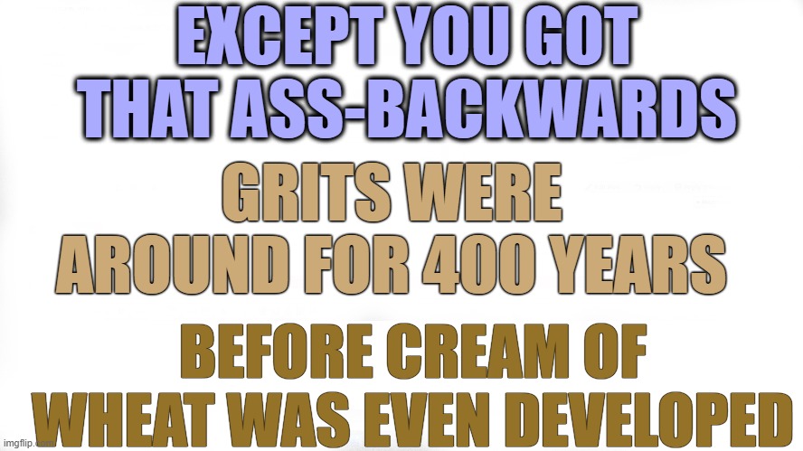 EXCEPT YOU GOT THAT ASS-BACKWARDS BEFORE CREAM OF WHEAT WAS EVEN DEVELOPED GRITS WERE AROUND FOR 400 YEARS | made w/ Imgflip meme maker