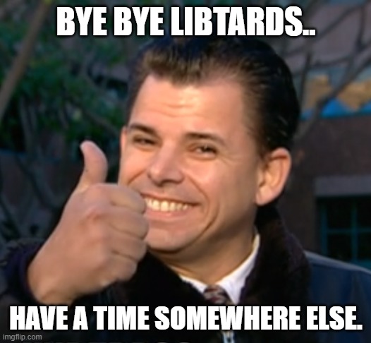 BYE BYE LIBTARDS.. HAVE A TIME SOMEWHERE ELSE. | made w/ Imgflip meme maker