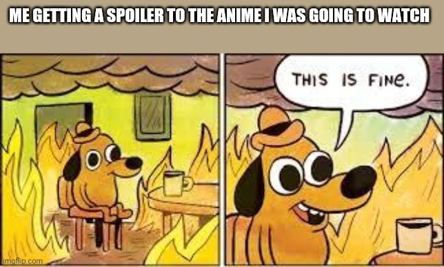 This Is Fine | ME GETTING A SPOILER TO THE ANIME I WAS GOING TO WATCH | image tagged in this is fine | made w/ Imgflip meme maker