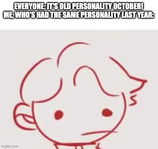 Nothing has changed and i'm happy about it. | EVERYONE: IT'S OLD PERSONALITY OCTOBER!
ME, WHO'S HAD THE SAME PERSONALITY LAST YEAR: | image tagged in derp tommyinnit | made w/ Imgflip meme maker