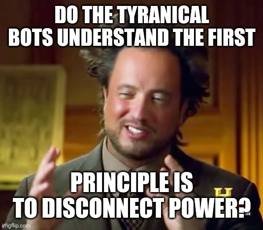 Ancient Aliens Meme | DO THE TYRANICAL BOTS UNDERSTAND THE FIRST PRINCIPLE IS TO DISCONNECT POWER? | image tagged in memes,ancient aliens | made w/ Imgflip meme maker