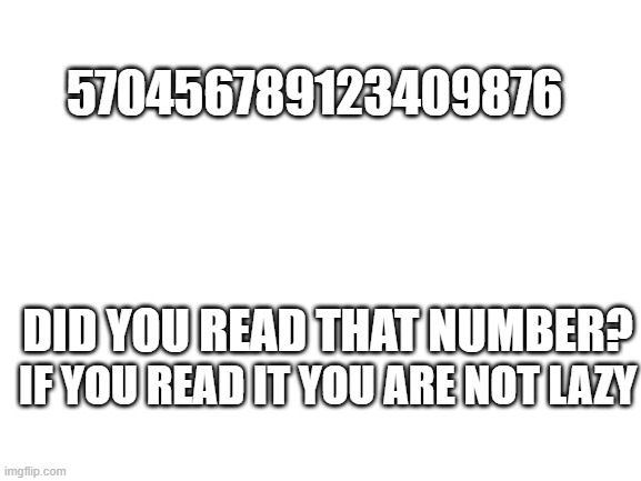 Are You Lazy? | 570456789123409876; DID YOU READ THAT NUMBER? IF YOU READ IT YOU ARE NOT LAZY | image tagged in blank white template | made w/ Imgflip meme maker