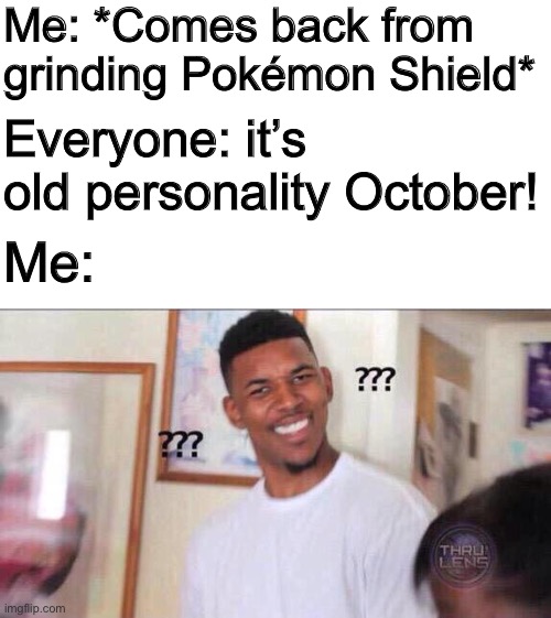What the fu— | Me: *Comes back from grinding Pokémon Shield*; Everyone: it’s old personality October! Me: | image tagged in black guy confused | made w/ Imgflip meme maker