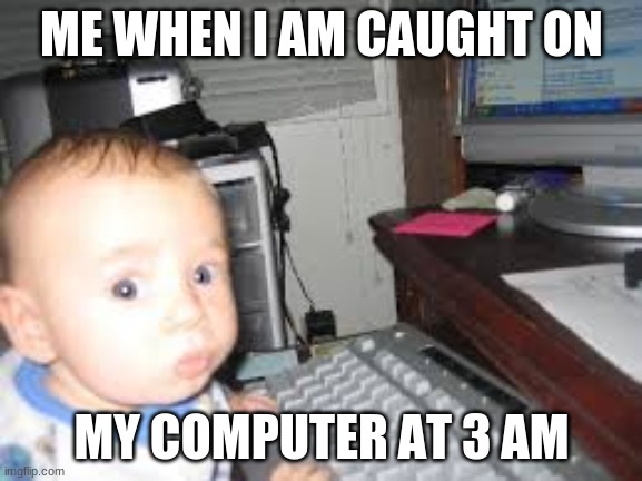 haha | ME WHEN I AM CAUGHT ON; MY COMPUTER AT 3 AM | image tagged in computer | made w/ Imgflip meme maker