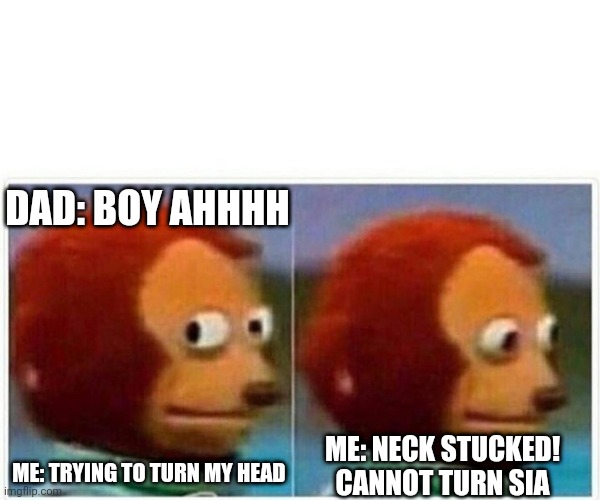 Monkey Puppet Meme | DAD: BOY AHHHH; ME: NECK STUCKED! CANNOT TURN SIA; ME: TRYING TO TURN MY HEAD | image tagged in memes,monkey puppet | made w/ Imgflip meme maker