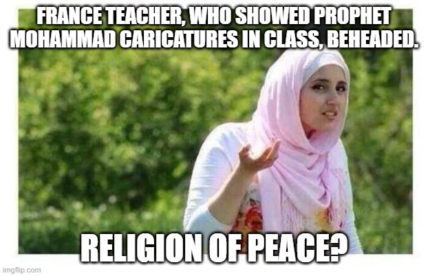 France teacher, who showed Prophet Mohammad caricatures in class, beheaded. Religion of Peace? | FRANCE TEACHER, WHO SHOWED PROPHET MOHAMMAD CARICATURES IN CLASS, BEHEADED. RELIGION OF PEACE? | image tagged in confused muslim girl | made w/ Imgflip meme maker