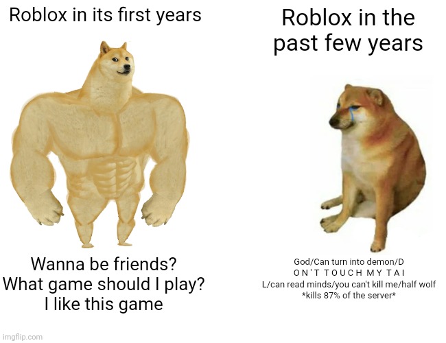Seems accurate to me | Roblox in its first years; Roblox in the past few years; God/Can turn into demon/D O N ' T  T O U C H  M Y  T A I L/can read minds/you can't kill me/half wolf
*kills 87% of the server*; Wanna be friends?
What game should I play?
I like this game | image tagged in memes,buff doge vs cheems | made w/ Imgflip meme maker