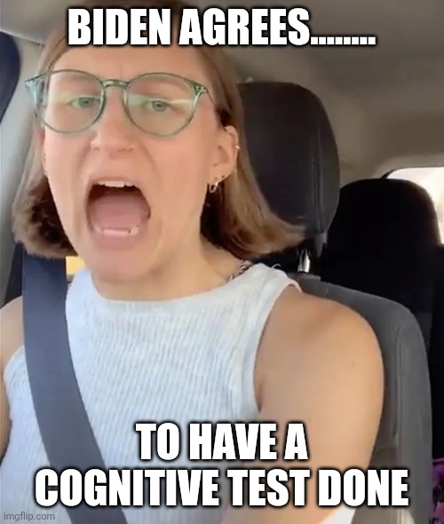 Unhinged Liberal Lunatic Idiot Woman Meltdown Screaming in Car | BIDEN AGREES........ TO HAVE A COGNITIVE TEST DONE | image tagged in unhinged liberal lunatic idiot woman meltdown screaming in car | made w/ Imgflip meme maker