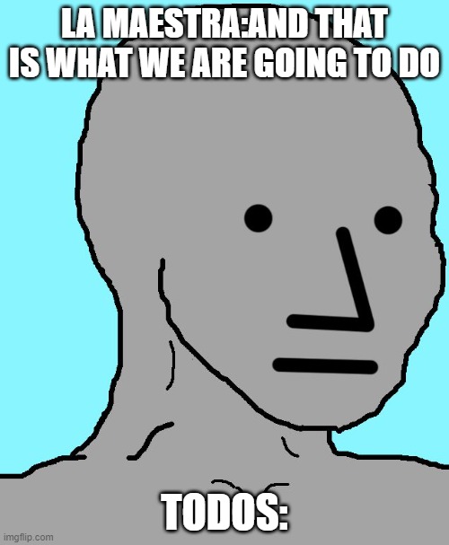 NPC Meme | LA MAESTRA:AND THAT IS WHAT WE ARE GOING TO DO; TODOS: | image tagged in memes,npc | made w/ Imgflip meme maker