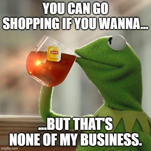 A Meme About Shopping | YOU CAN GO SHOPPING IF YOU WANNA... ...BUT THAT'S NONE OF MY BUSINESS. | image tagged in memes,but that's none of my business,kermit the frog,shopping | made w/ Imgflip meme maker