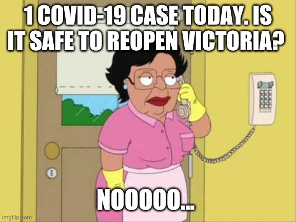 Consuela | 1 COVID-19 CASE TODAY. IS IT SAFE TO REOPEN VICTORIA? NOOOOO... | image tagged in memes,consuela | made w/ Imgflip meme maker