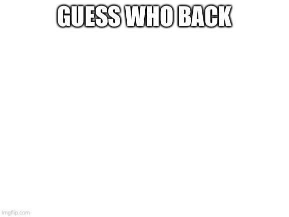 Blank White Template | GUESS WHO BACK | image tagged in blank white template | made w/ Imgflip meme maker