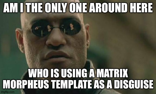 Matrix Morpheus | AM I THE ONLY ONE AROUND HERE; WHO IS USING A MATRIX MORPHEUS TEMPLATE AS A DISGUISE | image tagged in memes,matrix morpheus | made w/ Imgflip meme maker