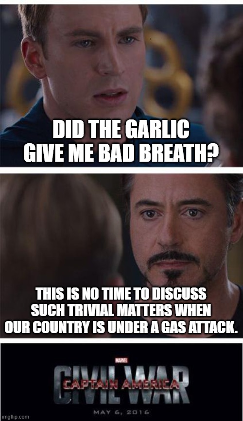 Marvel Civil War 1 | DID THE GARLIC GIVE ME BAD BREATH? THIS IS NO TIME TO DISCUSS SUCH TRIVIAL MATTERS WHEN OUR COUNTRY IS UNDER A GAS ATTACK. | image tagged in memes,marvel civil war 1 | made w/ Imgflip meme maker