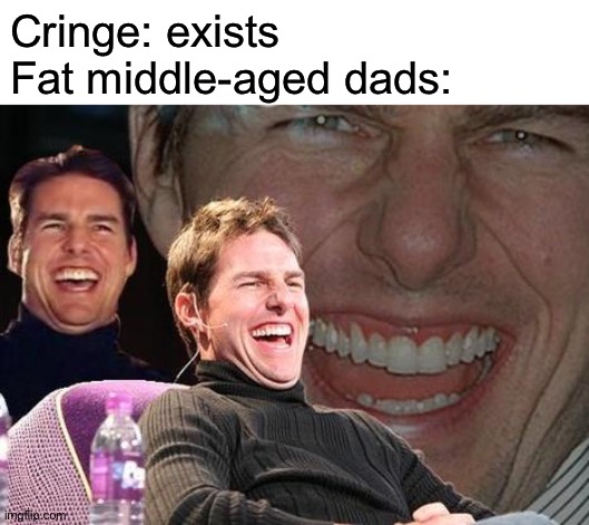 Tom Cruise laugh | Cringe: exists
Fat middle-aged dads: | image tagged in tom cruise laugh | made w/ Imgflip meme maker