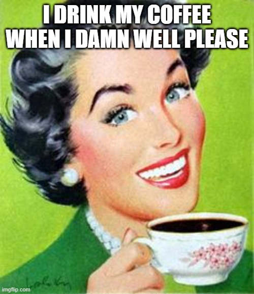 woman drinking coffee | I DRINK MY COFFEE WHEN I DAMN WELL PLEASE | image tagged in vintage woman drinking coffee | made w/ Imgflip meme maker