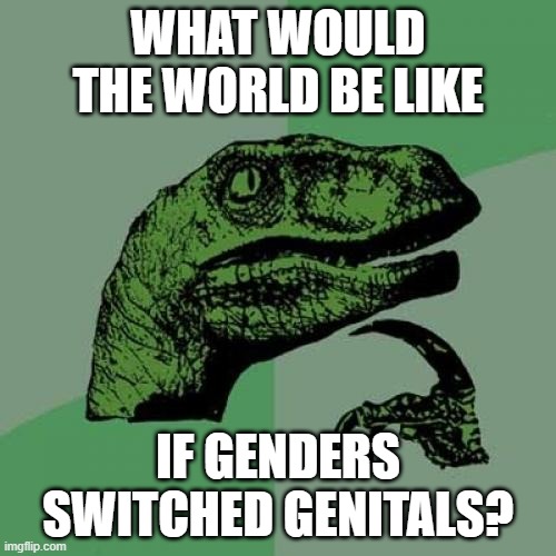 Philosoraptor | WHAT WOULD THE WORLD BE LIKE; IF GENDERS SWITCHED GENITALS? | image tagged in memes,philosoraptor | made w/ Imgflip meme maker