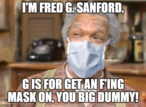 Fred Sanford | I'M FRED G. SANFORD. G IS FOR GET AN F'ING MASK ON, YOU BIG DUMMY! | image tagged in fred sanford,face mask,you big dummy,covid-19 | made w/ Imgflip meme maker