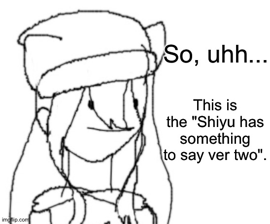 Where's verson one? Just search "shiyu" in the search template. | So, uhh... This is the "Shiyu has something to say ver two". | image tagged in shiyu has something to say ver two | made w/ Imgflip meme maker