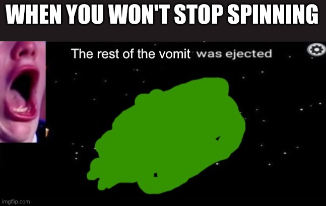 The rest of the vomit was ejected | WHEN YOU WON'T STOP SPINNING | image tagged in the rest of the vomit was ejected | made w/ Imgflip meme maker