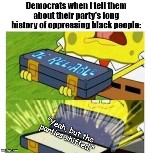 Old Reliable | Democrats when I tell them about their party's long history of oppressing black people:; "Yeah, but the parties shifted." | image tagged in old reliable | made w/ Imgflip meme maker