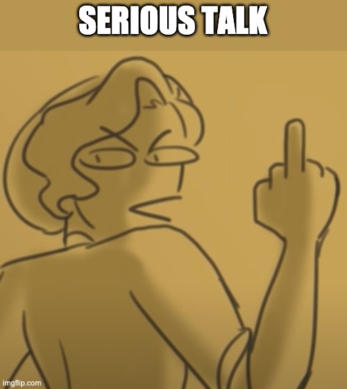 I just need to get this out. | SERIOUS TALK | image tagged in middle finger | made w/ Imgflip meme maker