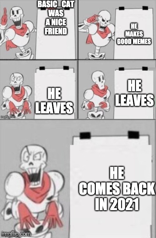 heya im sans was basic_cat and he said hes coming back LETS GOOOOO who the f@ck changed the title | BASIC_CAT WAS A NICE FRIEND; HE MAKES GOOD MEMES; HE LEAVES; HE LEAVES; HE COMES BACK IN 2021 | image tagged in papyrus plan | made w/ Imgflip meme maker