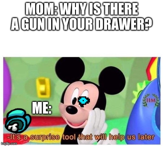 It's a surprise tool that will help us later | MOM: WHY IS THERE A GUN IN YOUR DRAWER? ME: | image tagged in it's a surprise tool that will help us later | made w/ Imgflip meme maker