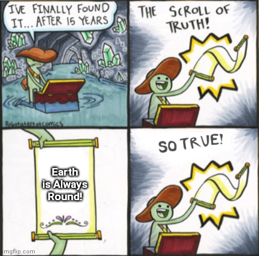 The Real Scroll Of Truth | Earth is Always Round! | image tagged in the real scroll of truth,memes,the scroll of truth,upvote if you agree,earth,facts | made w/ Imgflip meme maker