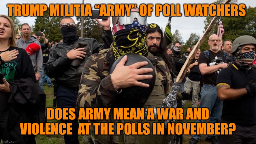 Trump losing creates Army of poll watchers to intimidate and possibly use violence against democrats? | TRUMP MILITIA “ARMY” OF POLL WATCHERS; DOES ARMY MEAN A WAR AND VIOLENCE  AT THE POLLS IN NOVEMBER? | image tagged in donald trump,losing,militia,army,violence,november | made w/ Imgflip meme maker