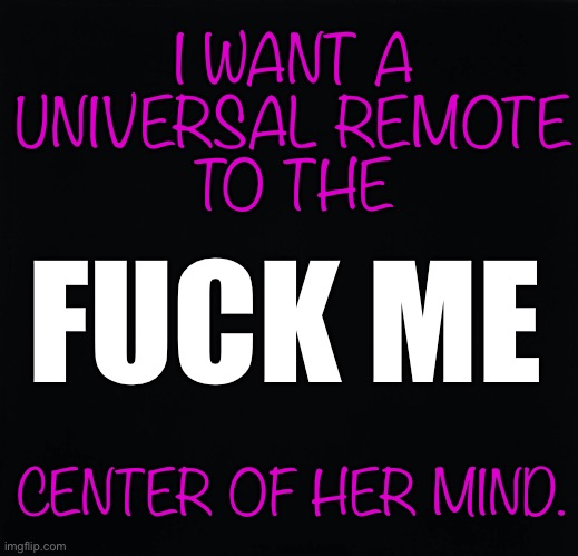 Fuck Me Center of Her Mind | I WANT A
UNIVERSAL REMOTE
TO THE; FUCK ME; CENTER OF HER MIND. | image tagged in fucking,relationships,girlfriend | made w/ Imgflip meme maker