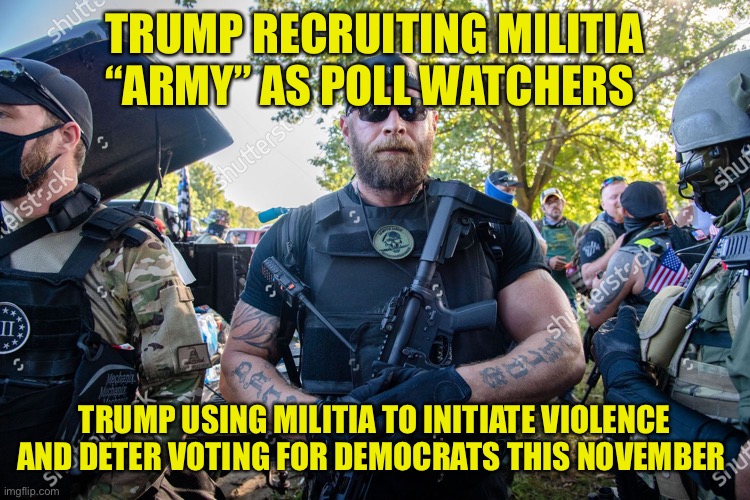 Trump recruiting “Army” of Militia Proud boys to disrupt voting and create chaos in Democratic strongholds | TRUMP RECRUITING MILITIA “ARMY” AS POLL WATCHERS; TRUMP USING MILITIA TO INITIATE VIOLENCE AND DETER VOTING FOR DEMOCRATS THIS NOVEMBER | image tagged in donald trump,losing,militia,army,november,war | made w/ Imgflip meme maker