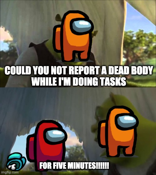 shrek five minutes | COULD YOU NOT REPORT A DEAD BODY
WHILE I'M DOING TASKS; FOR FIVE MINUTES!!!!!! | image tagged in shrek five minutes | made w/ Imgflip meme maker