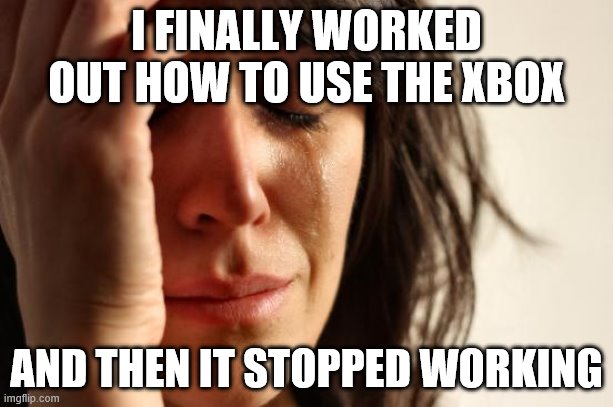 First World Problems | I FINALLY WORKED OUT HOW TO USE THE XBOX; AND THEN IT STOPPED WORKING | image tagged in memes,first world problems | made w/ Imgflip meme maker