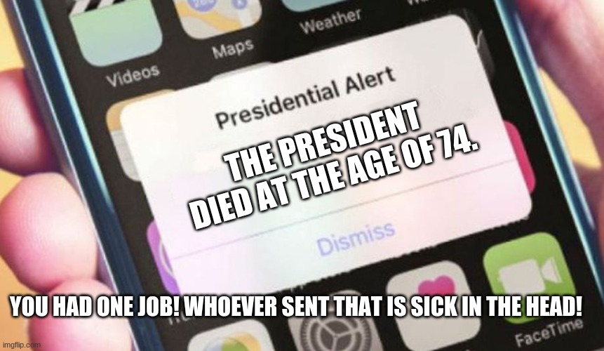 The is just a joke no hate plz | THE PRESIDENT DIED AT THE AGE OF 74. YOU HAD ONE JOB! WHOEVER SENT THAT IS SICK IN THE HEAD! | image tagged in memes,presidential alert | made w/ Imgflip meme maker