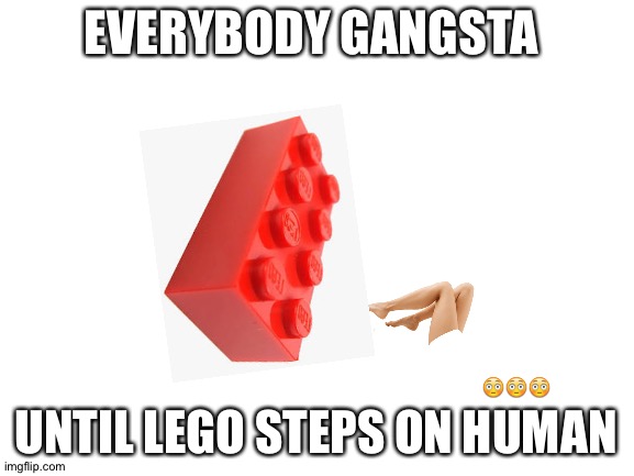 My first ever image in this stream. | EVERYBODY GANGSTA; 😳😳😳; UNTIL LEGO STEPS ON HUMAN | image tagged in blank white template | made w/ Imgflip meme maker