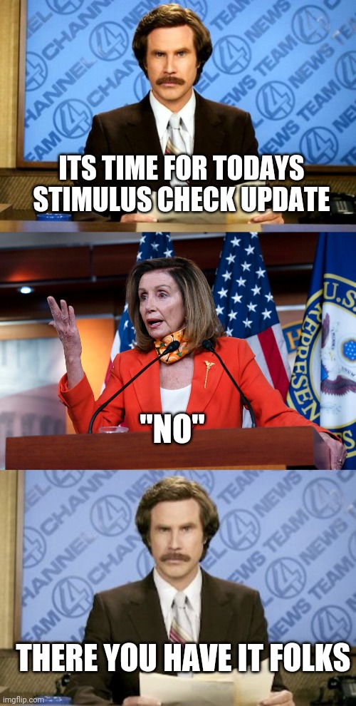Politics and stuff | ITS TIME FOR TODAYS STIMULUS CHECK UPDATE; "NO"; THERE YOU HAVE IT FOLKS | image tagged in memes,ron burgundy,breaking news | made w/ Imgflip meme maker