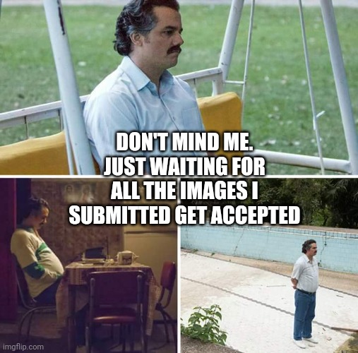 It been 4 hours now | DON'T MIND ME. JUST WAITING FOR ALL THE IMAGES I SUBMITTED GET ACCEPTED | image tagged in memes,sad pablo escobar | made w/ Imgflip meme maker