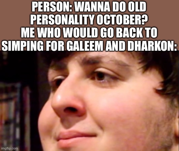 Please no- | PERSON: WANNA DO OLD PERSONALITY OCTOBER?
ME WHO WOULD GO BACK TO SIMPING FOR GALEEM AND DHARKON: | image tagged in jontron internal screaming | made w/ Imgflip meme maker