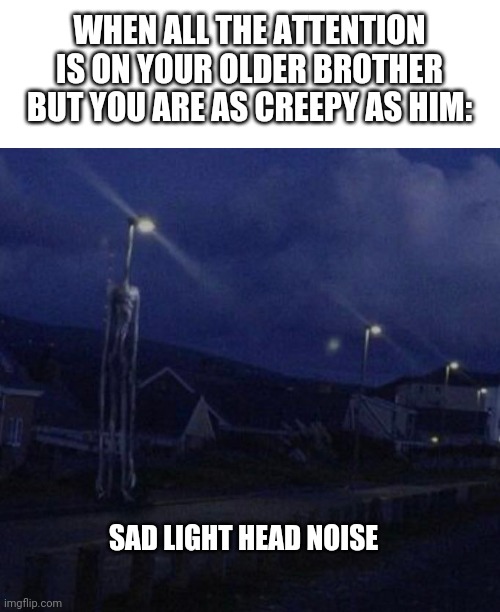 WHEN ALL THE ATTENTION IS ON YOUR OLDER BROTHER BUT YOU ARE AS CREEPY AS HIM:; SAD LIGHT HEAD NOISE | image tagged in blank white template,light head,siren head | made w/ Imgflip meme maker