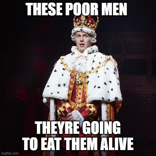 King George Hamilton | THESE POOR MEN THEYRE GOING TO EAT THEM ALIVE | image tagged in king george hamilton | made w/ Imgflip meme maker