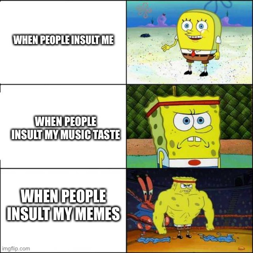 Spongebob strong | WHEN PEOPLE INSULT ME; WHEN PEOPLE INSULT MY MUSIC TASTE; WHEN PEOPLE INSULT MY MEMES | image tagged in spongebob strong,insult,memes | made w/ Imgflip meme maker