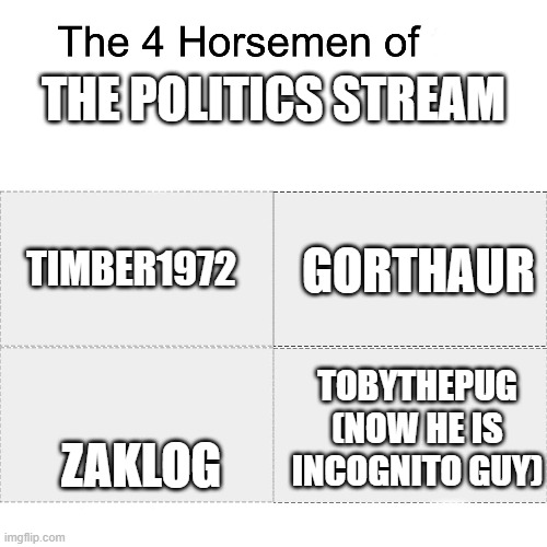 Four horsemen | THE POLITICS STREAM; TIMBER1972; GORTHAUR; ZAKLOG; TOBYTHEPUG (NOW HE IS INCOGNITO GUY) | image tagged in four horsemen | made w/ Imgflip meme maker
