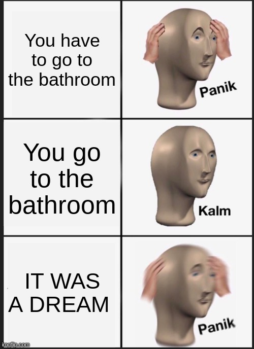 Panik Kalm Panik | You have to go to the bathroom; You go to the bathroom; IT WAS A DREAM | image tagged in memes,panik kalm panik | made w/ Imgflip meme maker